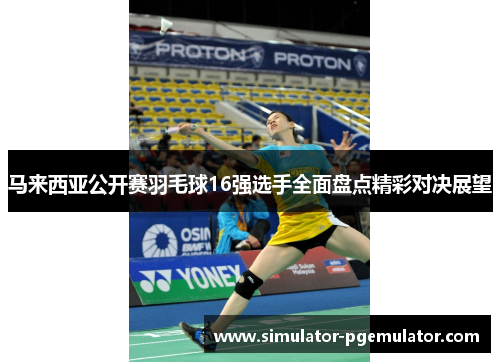 马来西亚公开赛羽毛球16强选手全面盘点精彩对决展望