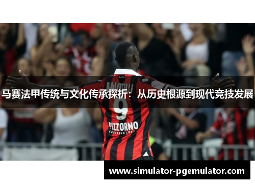 马赛法甲传统与文化传承探析：从历史根源到现代竞技发展