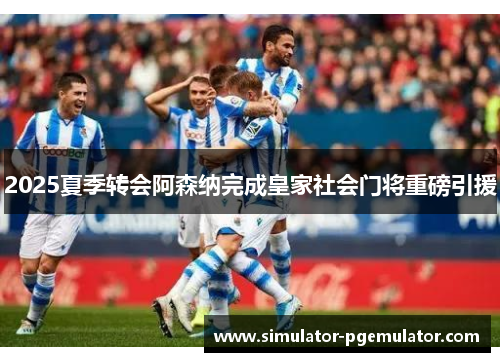 2025夏季转会阿森纳完成皇家社会门将重磅引援