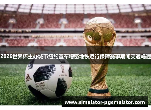 2026世界杯主办城市纽约宣布增密地铁运行保障赛事期间交通畅通