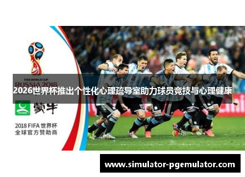 2026世界杯推出个性化心理疏导室助力球员竞技与心理健康