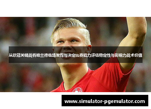 从欧冠关键战看哈兰德临场发挥与决定比赛能力评估稳定性与影响力战术价值