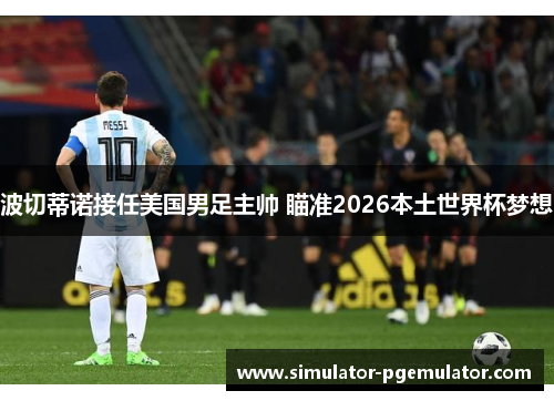 波切蒂诺接任美国男足主帅 瞄准2026本土世界杯梦想