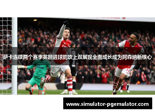 萨卡连续两个赛季英超进球助攻上双展现全面成长成为阿森纳新核心