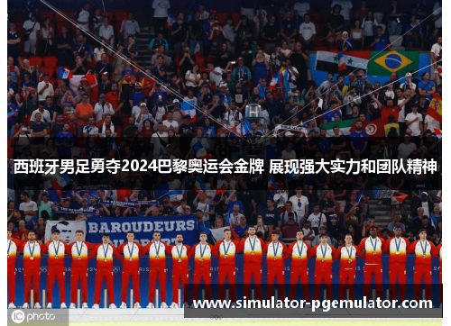 西班牙男足勇夺2024巴黎奥运会金牌 展现强大实力和团队精神 西班牙男足勇夺2024巴黎奥运会金牌 展现强大实力和团队精神