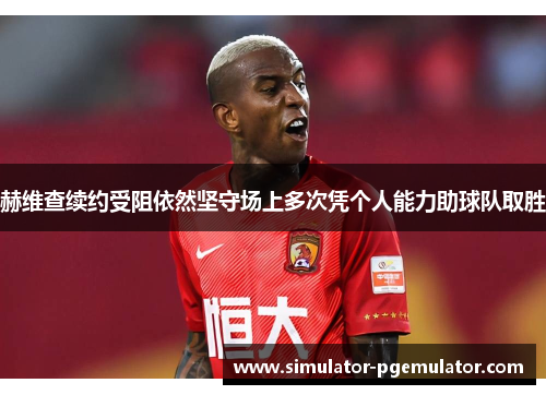 赫维查续约受阻依然坚守场上多次凭个人能力助球队取胜 赫维查续约受阻依然坚守场上多次凭个人能力助球队取胜