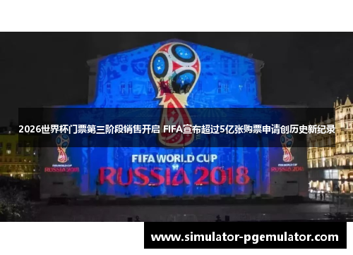 2026世界杯门票第三阶段销售开启 FIFA宣布超过5亿张购票申请创历史新纪录