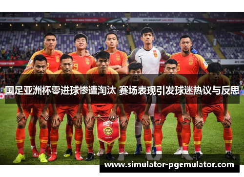 国足亚洲杯零进球惨遭淘汰 赛场表现引发球迷热议与反思 国足亚洲杯零进球惨遭淘汰 赛场表现引发球迷热议与反思