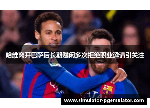 哈维离开巴萨后长期赋闲多次拒绝职业邀请引关注