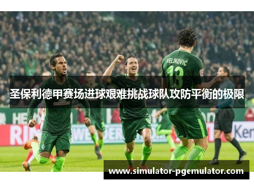 圣保利德甲赛场进球艰难挑战球队攻防平衡的极限 圣保利德甲赛场进球艰难挑战球队攻防平衡的极限