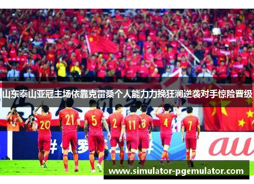 山东泰山亚冠主场依靠克雷桑个人能力力挽狂澜逆袭对手惊险晋级