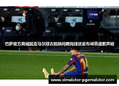巴萨官方商城就亚马尔球衣脱销问题向球迷发布诚恳道歉声明 巴萨官方商城就亚马尔球衣脱销问题向球迷发布诚恳道歉声明