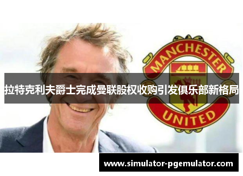 拉特克利夫爵士完成曼联股权收购引发俱乐部新格局 拉特克利夫爵士完成曼联股权收购引发俱乐部新格局