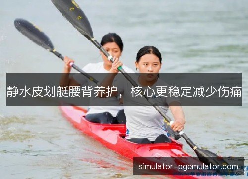 静水皮划艇腰背养护,核心更稳定减少伤痛 静水皮划艇腰背养护,核心更稳定减少伤痛