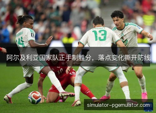 阿尔及利亚国家队正手制胜分,落点变化撕开防线 阿尔及利亚国家队正手制胜分,落点变化撕开防线