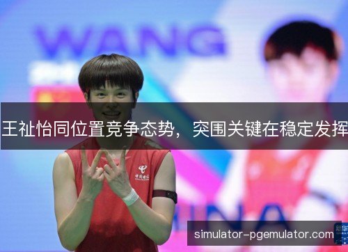王祉怡同位置竞争态势，突围关键在稳定发挥