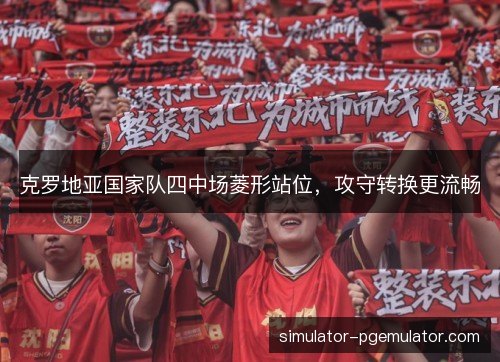 克罗地亚国家队四中场菱形站位,攻守转换更流畅 克罗地亚国家队四中场菱形站位,攻守转换更流畅